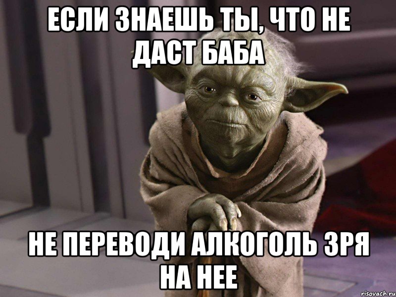 если знаешь ты, что не даст баба не переводи алкоголь зря на нее