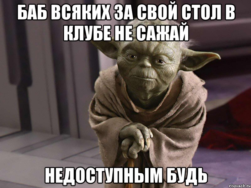 баб всяких за свой стол в клубе не сажай недоступным будь