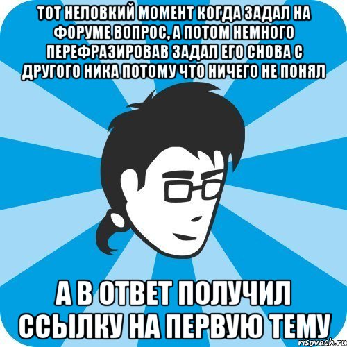 Тот неловкий момент когда задал на форуме вопрос, а потом немного перефразировав задал его снова с другого ника потому что ничего не понял а в ответ получил ссылку на первую тему, Мем Программист