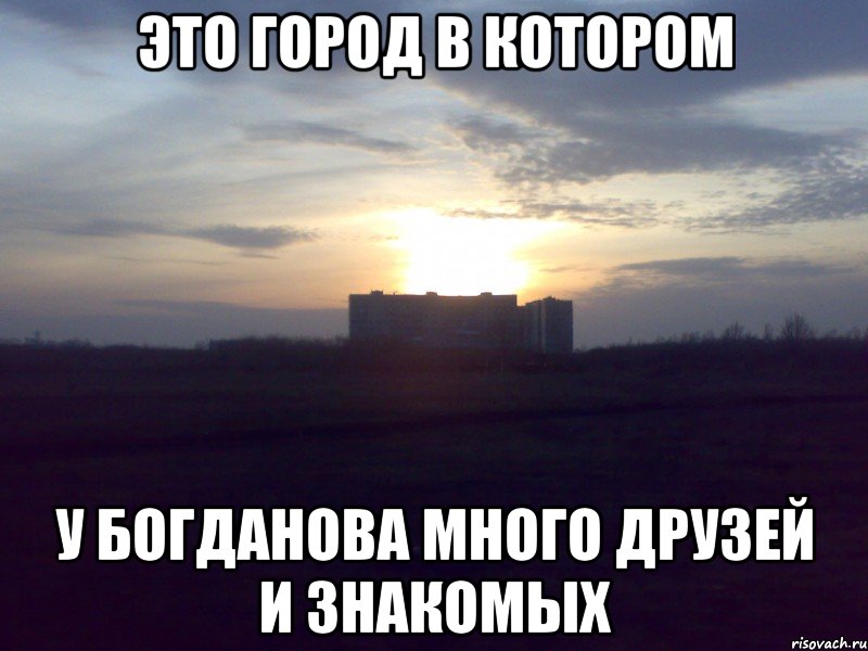 Это город в котором У БОГДАНОВА МНОГО ДРУЗЕЙ И ЗНАКОМЫХ