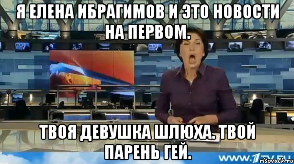 я елена ибрагимов и это новости на первом. твоя девушка шлюха. твой парень гей.