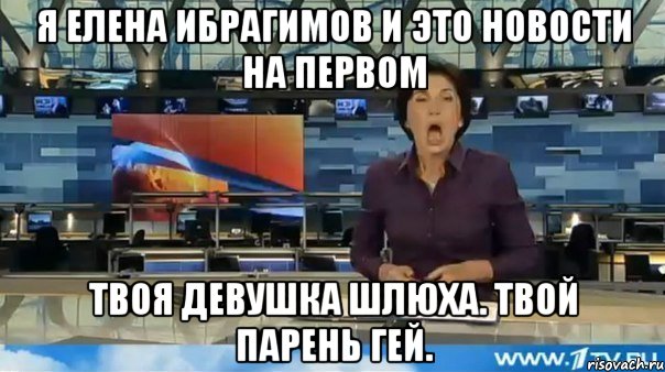 я елена ибрагимов и это новости на первом твоя девушка шлюха. твой парень гей.