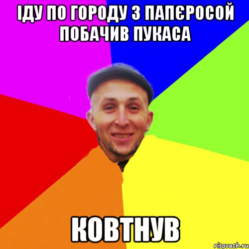 Іду по городу з папєросой побачив пукаса Ковтнув