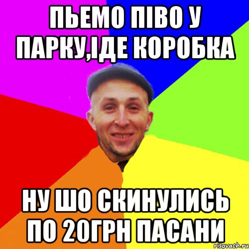 Пьемо піво у парку,іде коробка Ну шо скинулись по 20грн пасани