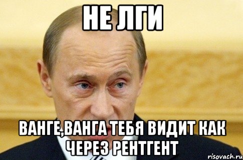 не лги ванге,ванга тебя видит как через рентгент, Мем путин