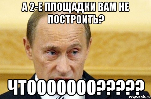 а 2-е площадки вам не построить? чтооооооо???, Мем путин