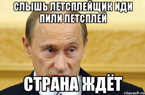 слышь летсплейщик иди пили летсплей страна ждёт, Мем путин