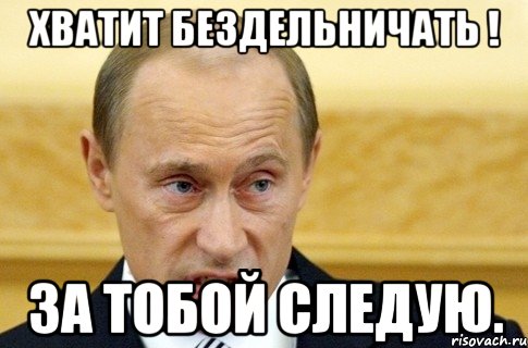 хватит бездельничать ! за тобой следую., Мем путин