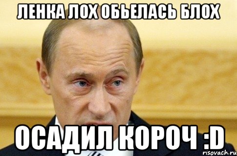 ленка лох обьелась блох осадил короч :d, Мем путин