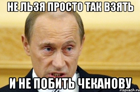 не льзя просто так взять и не побить чеканову, Мем путин