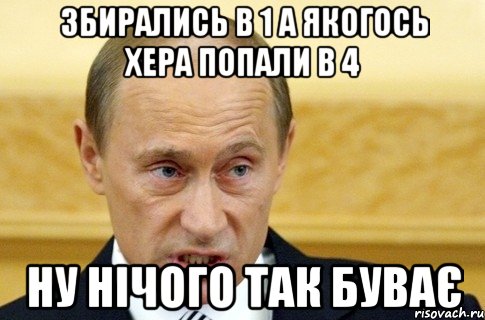 збирались в 1 а якогось хера попали в 4 ну нічого так буває, Мем путин