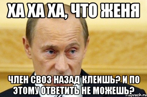 Ха ха ха, что Женя Член своз назад клеишь? И по этому ответить не можешь?, Мем путин