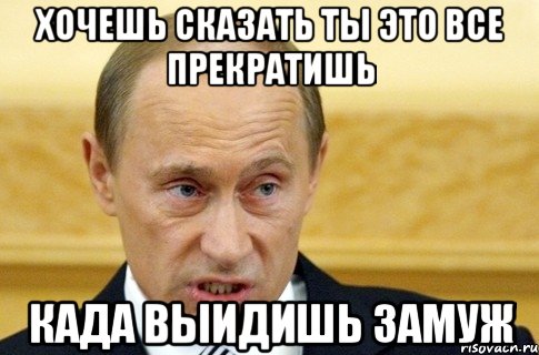 Хочешь сказать ты это все прекратишь Када выидишь замуж, Мем путин