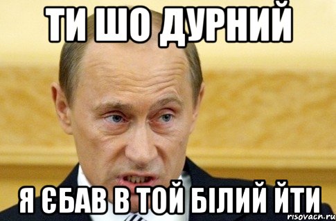 ти шо дурний я єбав в той білий йти, Мем путин