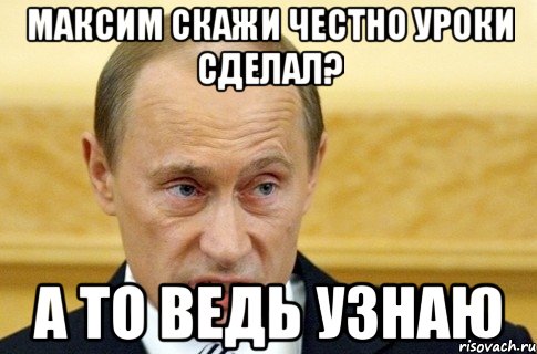 Максим скажи честно уроки сделал? А то ведь узнаю, Мем путин