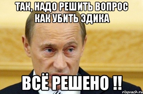 так, надо решить вопрос как убить Эдика Всё решено !!, Мем путин
