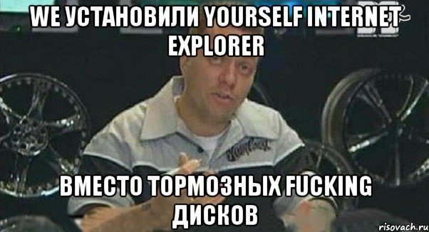 we установили yourself internet exрlorer вместо тормозных fucking дисков, Мем Монитор (тачка на прокачку)