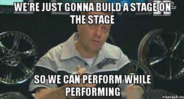 we're just gonna build a stage on the stage so we can perform while performing, Мем Монитор (тачка на прокачку)