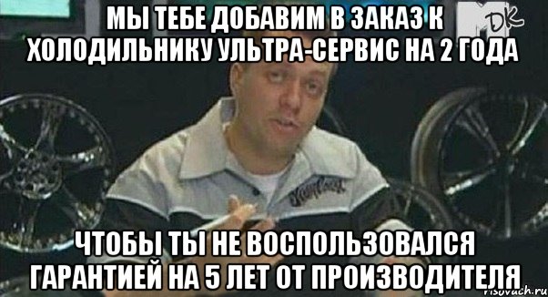 Мы тебе добавим в заказ к холодильнику ультра-сервис на 2 года Чтобы ты не воспользовался гарантией на 5 лет от производителя, Мем Монитор (тачка на прокачку)