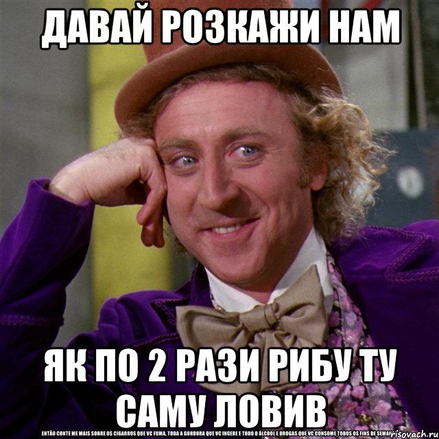 давай розкажи нам як по 2 рази рибу ту саму ловив, Мем Ну давай расскажи (Вилли Вонка)