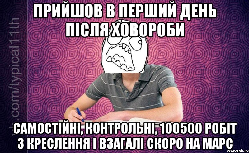 прийшов в перший день після ховороби самостійні, контрольні, 100500 робіт з креслення і взагалі скоро на марс