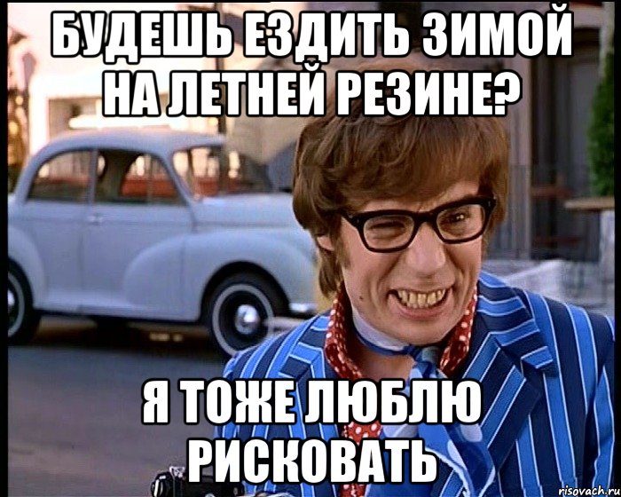 будешь ездить зимой на летней резине? я тоже люблю рисковать, Мем Рисковый парень - Остин Пауэрс