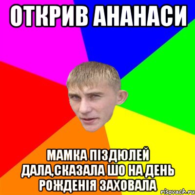 открив ананаси мамка піздюлей дала,сказала шо на день рожденія заховала