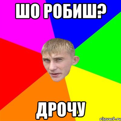 шо робиш? дрочу