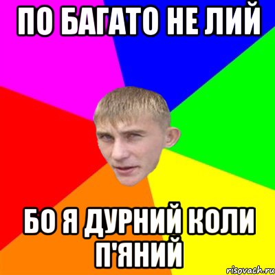 по багато не лий бо я дурний коли п'яний