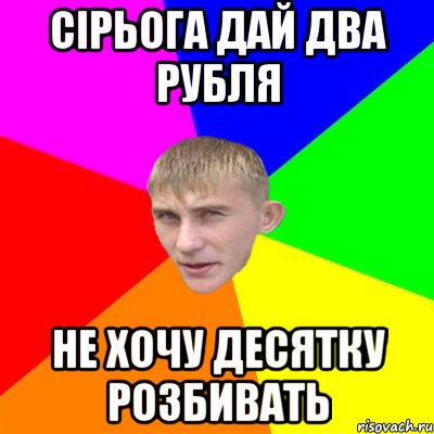 сірьога дай два рубля не хочу десятку розбивать