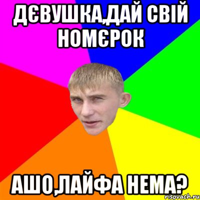 дєвушка,дай свій номєрок ашо,лайфа нема?