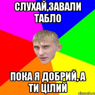 слухай,завали табло пока я добрий, а ти цілий