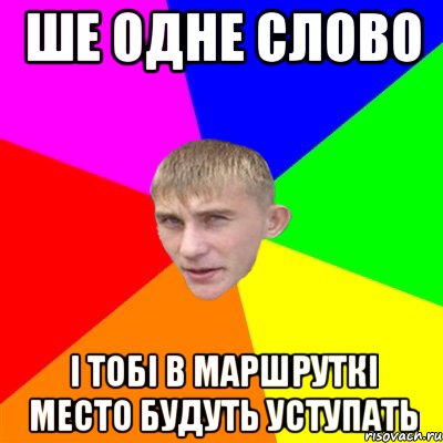 ше одне слово і тобі в маршруткі место будуть уступать
