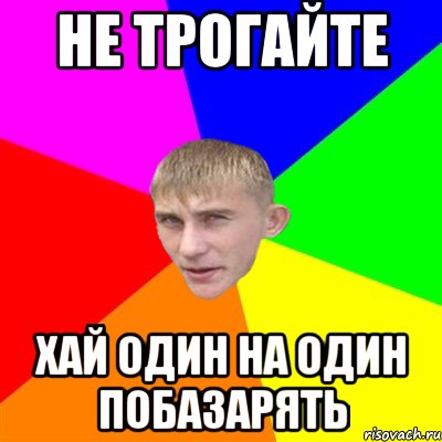 не трогайте хай один на один побазарять