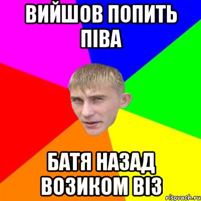 вийшов попить піва батя назад возиком віз