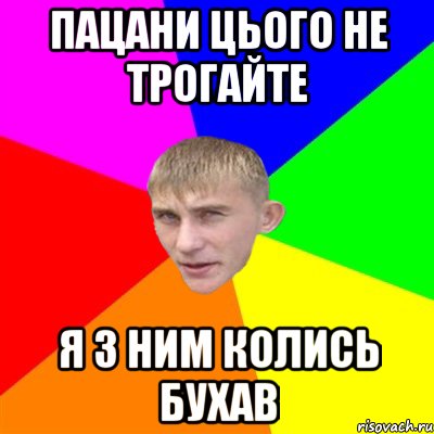 пацани цього не трогайте я з ним колись бухав
