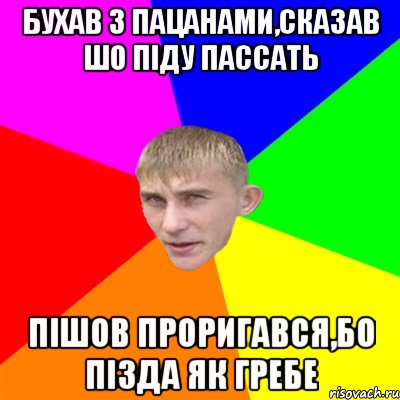 бухав з пацанами,сказав шо піду пассать пішов проригався,бо пізда як гребе