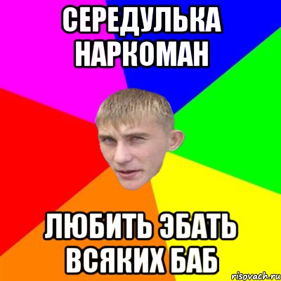 середулька наркоман любить эбать всяких баб