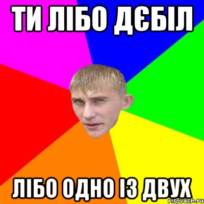 ти лібо дєбіл лібо одно із двух