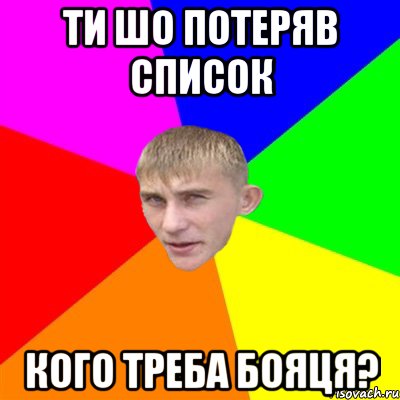 ТИ ШО ПОТЕРЯВ СПИСОК КОГО ТРЕБА БОЯЦЯ?
