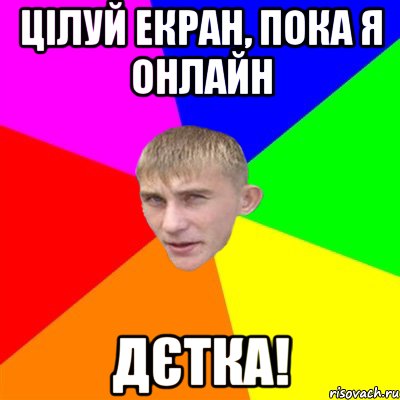 ЦІЛУЙ ЕКРАН, ПОКА Я ОНЛАЙН ДЄТКА!