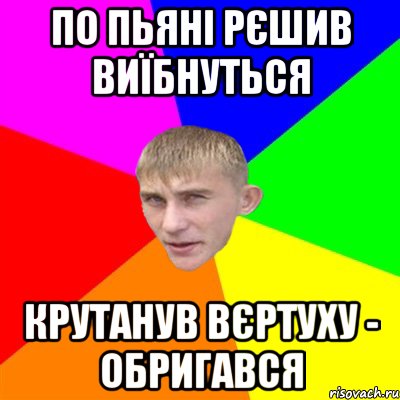 по пьяні рєшив виїбнуться крутанув вєртуху - обригався