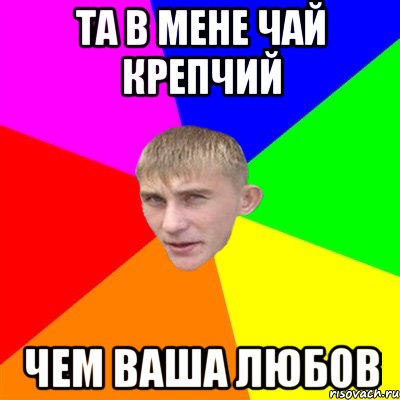 ТА В МЕНЕ ЧАЙ КРЕПЧИЙ ЧЕМ ВАША ЛЮБОВ