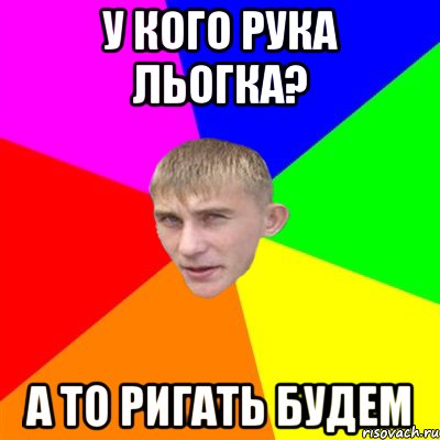 у кого рука льогка? а то ригать будем