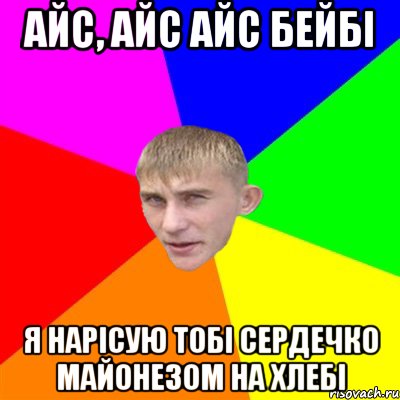 АЙС, АЙС АЙС БЕЙБІ Я НАРІСУЮ ТОБІ СЕРДЕЧКО МАЙОНЕЗОМ НА ХЛЕБІ