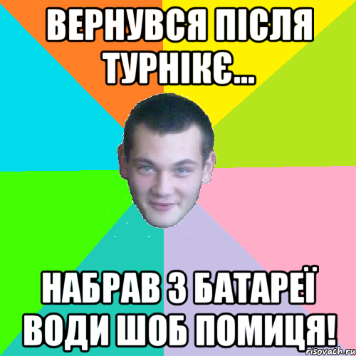 вернувся після турнікє... набрав з батареї води шоб помиця!