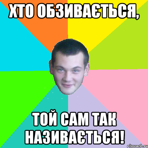 хто обзивається, той сам так називається!