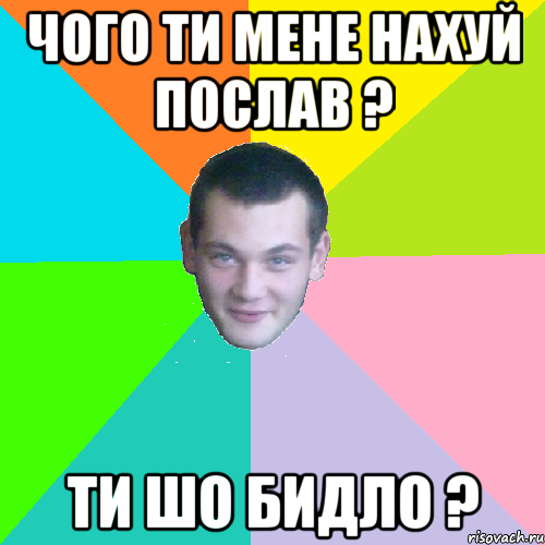 чого ти мене нахуй послав ? ти шо бидло ?