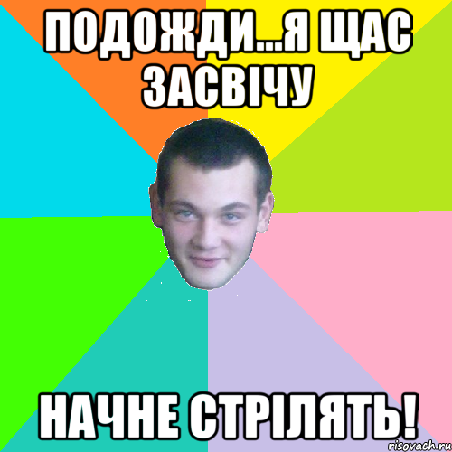 подожди...я щас засвічу начне стрілять!