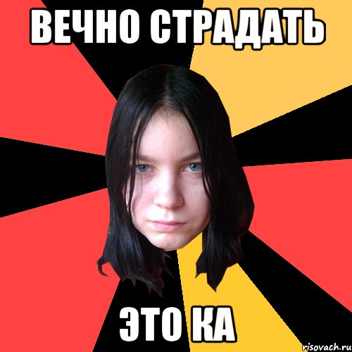 вечно страдать это ка